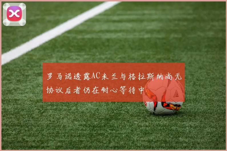 罗马诺透露AC米兰与格拉斯纳尚无协议后者仍在耐心等待中