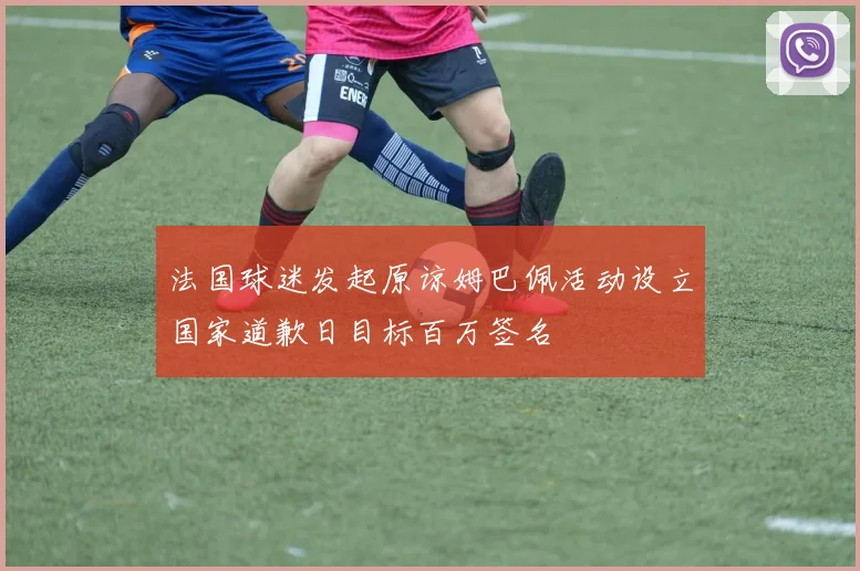 法国球迷发起原谅姆巴佩活动设立国家道歉日目标百万签名