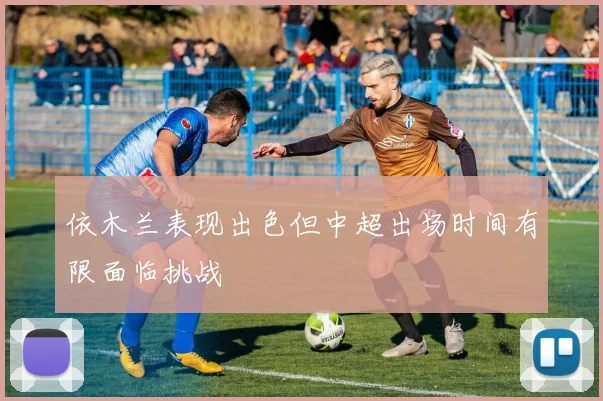 依木兰表现出色但中超出场时间有限面临挑战