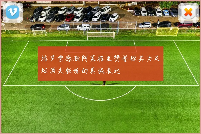 格罗索感激阿莱格里赞誉称其为足坛顶尖教练的真诚表达