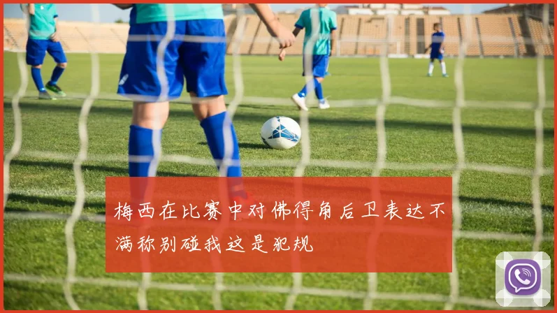 梅西在比赛中对佛得角后卫表达不满称别碰我这是犯规