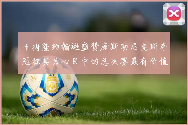 卡梅隆约翰逊盛赞唐斯助尼克斯夺冠称其为心目中的总决赛最有价值球员