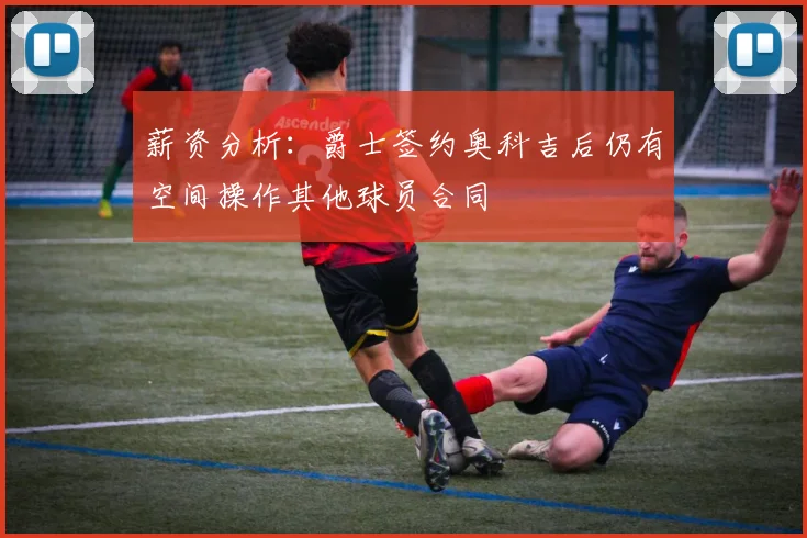薪资分析：爵士签约奥科吉后仍有空间操作其他球员合同