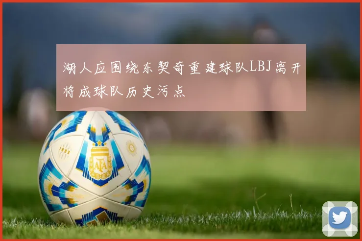 湖人应围绕东契奇重建球队LBJ离开将成球队历史污点