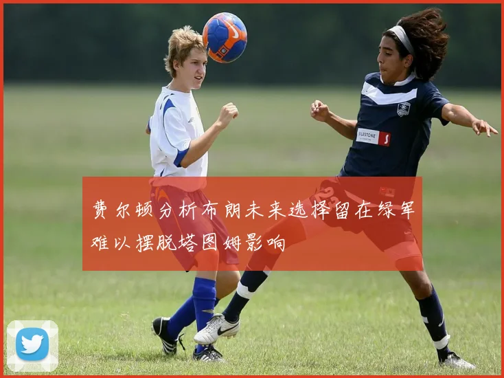 费尔顿分析布朗未来选择留在绿军难以摆脱塔图姆影响