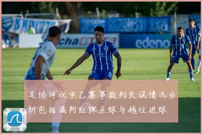 足协评议中乙赛事裁判失误情况分析包括漏判红牌点球与越位进球