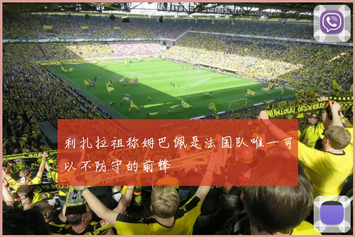 利扎拉祖称姆巴佩是法国队唯一可以不防守的前锋