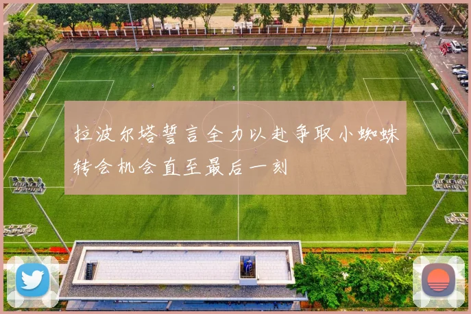 拉波尔塔誓言全力以赴争取小蜘蛛转会机会直至最后一刻