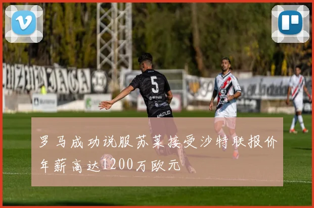 罗马成功说服苏莱接受沙特联报价年薪高达1200万欧元