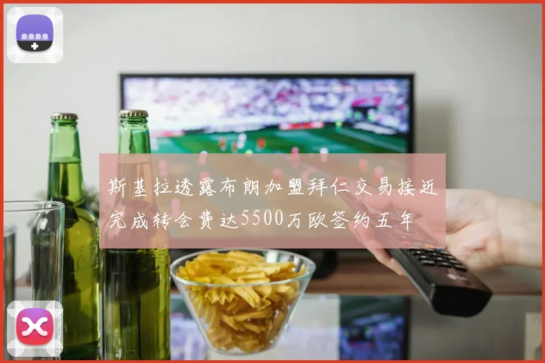 斯基拉透露布朗加盟拜仁交易接近完成转会费达5500万欧签约五年
