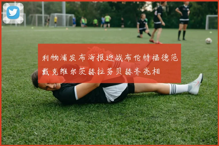 利物浦发布海报迎战布伦特福德范戴克维尔茨赫拉芬贝赫齐亮相