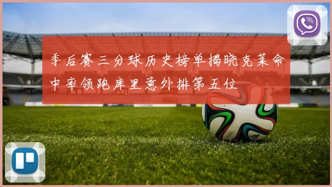季后赛三分球历史榜单揭晓克莱命中率领跑库里意外排第五位