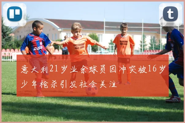 意大利21岁业余球员因冲突被16岁少年枪杀引发社会关注