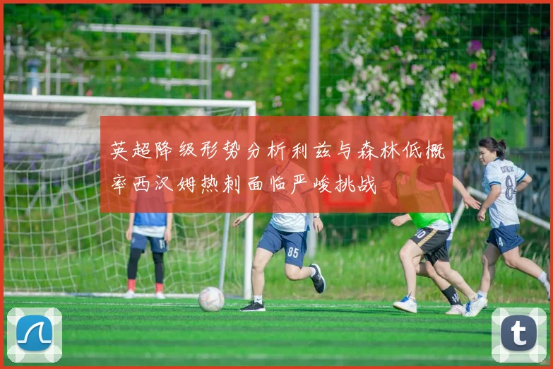英超降级形势分析利兹与森林低概率西汉姆热刺面临严峻挑战