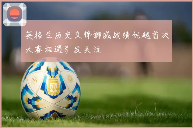 英格兰历史交锋挪威战绩优越首次大赛相遇引发关注